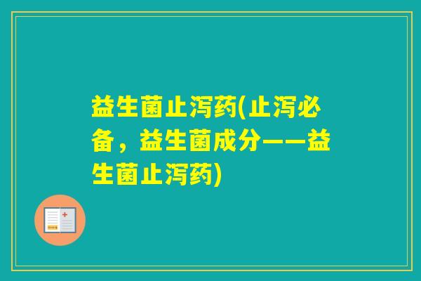 益生菌止泻药(止泻必备，益生菌成分——益生菌止泻药)