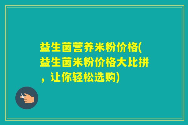 益生菌营养米粉价格(益生菌米粉价格大比拼，让你轻松选购)