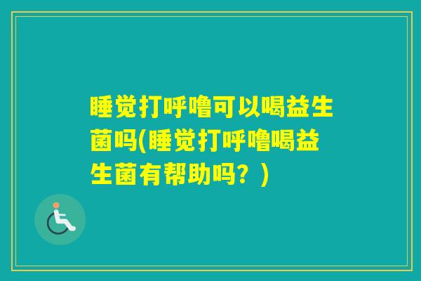 睡觉打呼噜可以喝益生菌吗(睡觉打呼噜喝益生菌有帮助吗？)