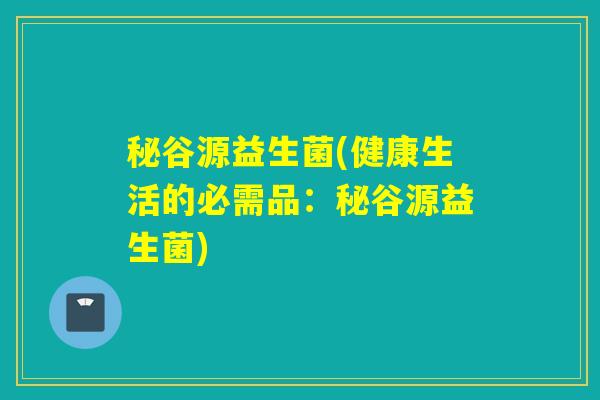 秘谷源益生菌(健康生活的必需品：秘谷源益生菌)