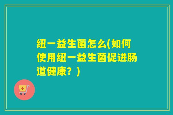 纽一益生菌怎么(如何使用纽一益生菌促进肠道健康？)