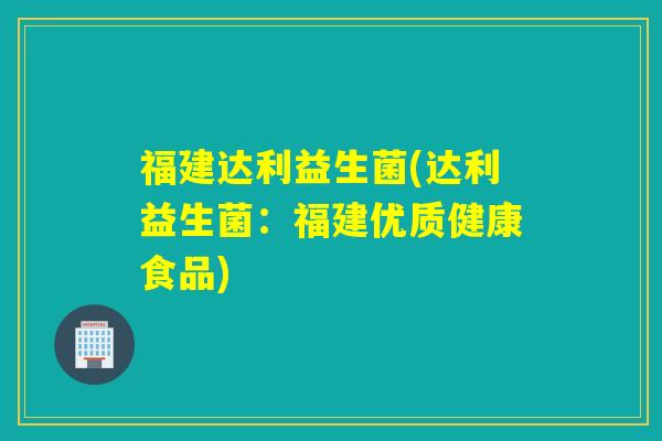 福建达利益生菌(达利益生菌：福建优质健康食品)