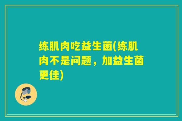 练肌肉吃益生菌(练肌肉不是问题，加益生菌更佳)