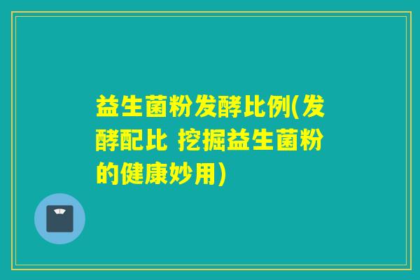 益生菌粉发酵比例(发酵配比 挖掘益生菌粉的健康妙用)