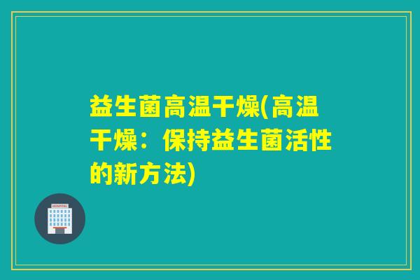 益生菌高温干燥(高温干燥：保持益生菌活性的新方法)