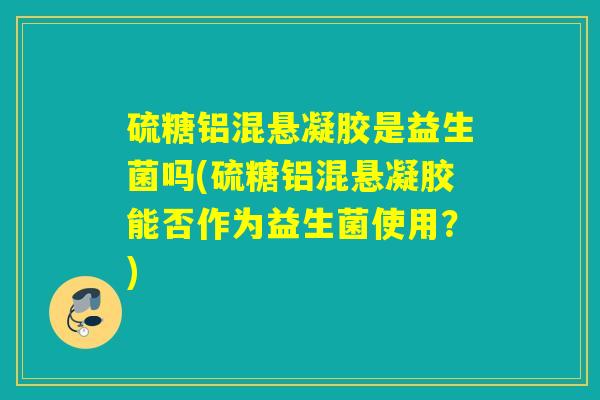 硫糖铝混悬凝胶是益生菌吗(硫糖铝混悬凝胶能否作为益生菌使用？)