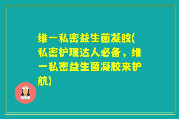 维一私密益生菌凝胶(私密护理达人必备，维一私密益生菌凝胶来护航)