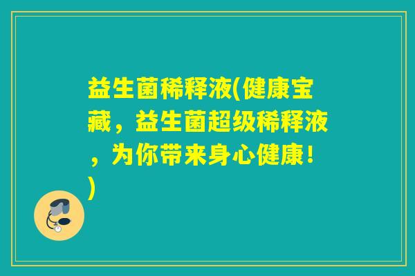 益生菌稀释液(健康宝藏，益生菌超级稀释液，为你带来身心健康！)