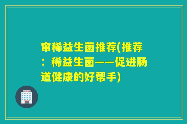 窜稀益生菌推荐(推荐：稀益生菌——促进肠道健康的好帮手)