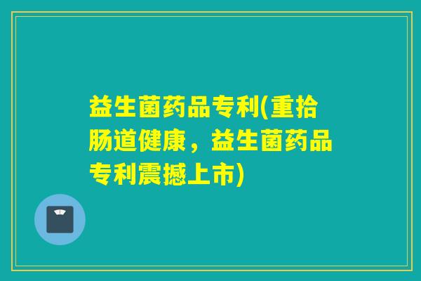 益生菌药品专利(重拾肠道健康，益生菌药品专利震撼上市)