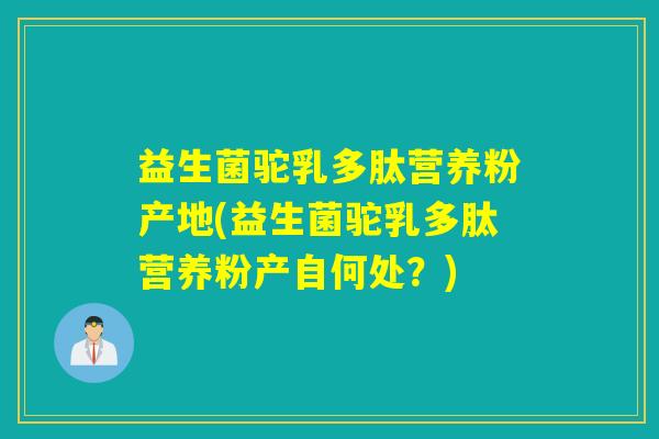 益生菌驼乳多肽营养粉产地(益生菌驼乳多肽营养粉产自何处？)