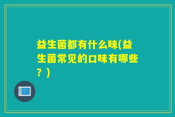益生菌都有什么味(益生菌常见的口味有哪些？)