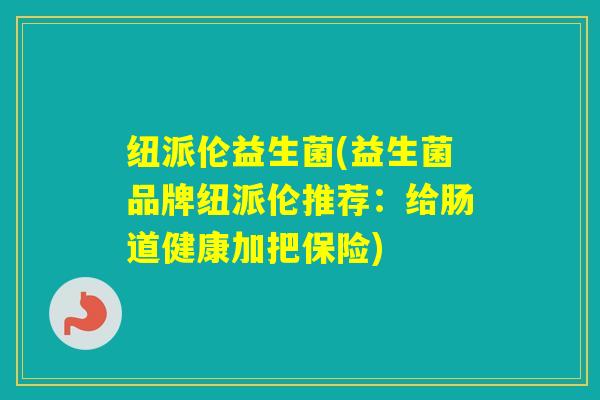 纽派伦益生菌(益生菌品牌纽派伦推荐：给肠道健康加把保险)