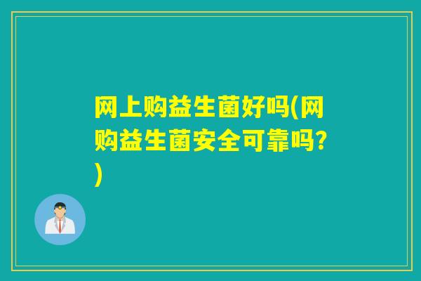 网上购益生菌好吗(网购益生菌安全可靠吗？)