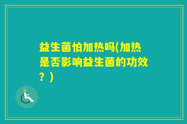益生菌怕加热吗(加热是否影响益生菌的功效？)