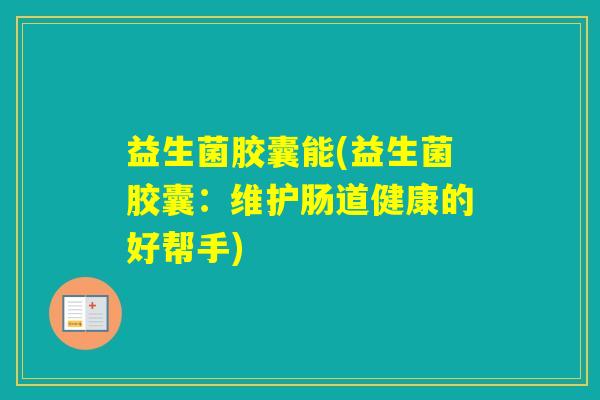 益生菌胶囊能(益生菌胶囊：维护肠道健康的好帮手)