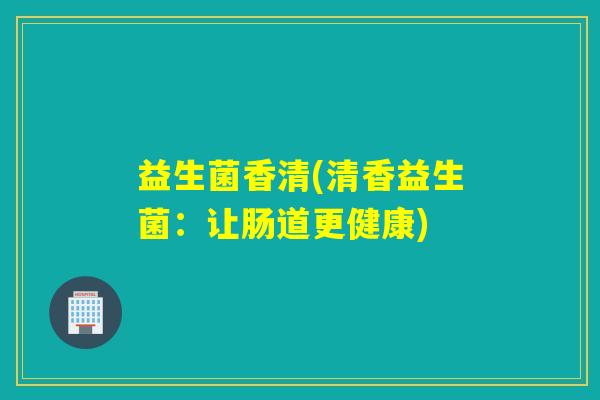 益生菌香清(清香益生菌：让肠道更健康)