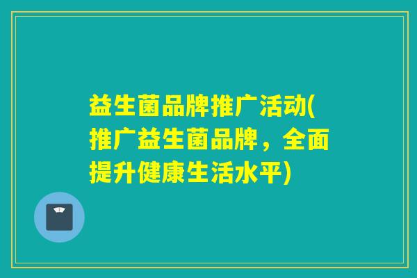 益生菌品牌推广活动(推广益生菌品牌，全面提升健康生活水平)