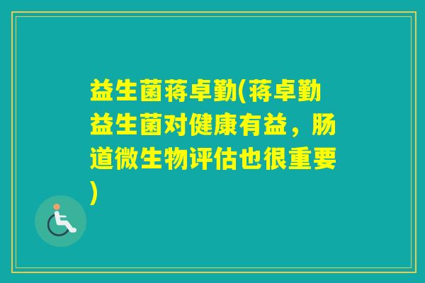 益生菌蒋卓勤(蒋卓勤益生菌对健康有益，肠道微生物评估也很重要)