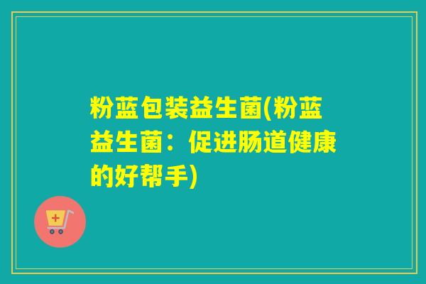 粉蓝包装益生菌(粉蓝益生菌：促进肠道健康的好帮手)