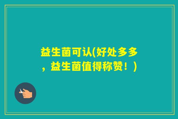 益生菌可认(好处多多，益生菌值得称赞！)