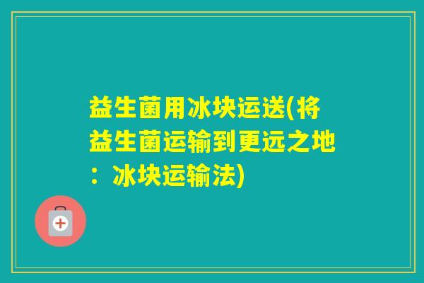 益生菌用冰块运送(将益生菌运输到更远之地：冰块运输法)