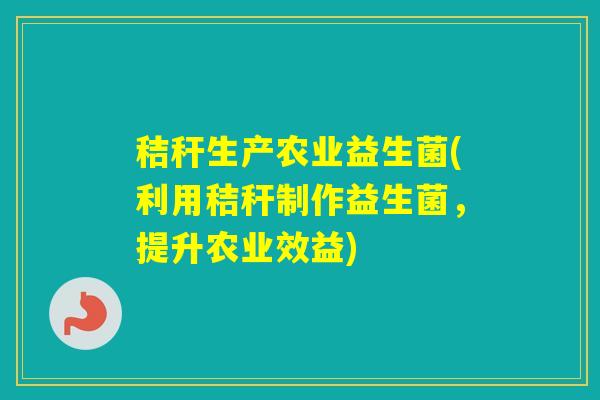 秸秆生产农业益生菌(利用秸秆制作益生菌，提升农业效益)