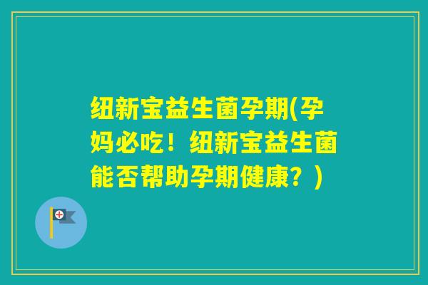 纽新宝益生菌孕期(孕妈必吃！纽新宝益生菌能否帮助孕期健康？)