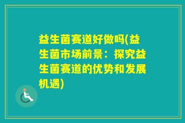 益生菌赛道好做吗(益生菌市场前景：探究益生菌赛道的优势和发展机遇)