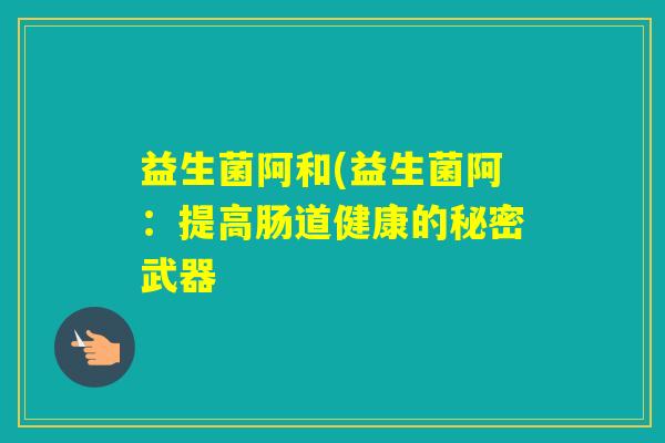 益生菌阿和(益生菌阿：提高肠道健康的秘密武器