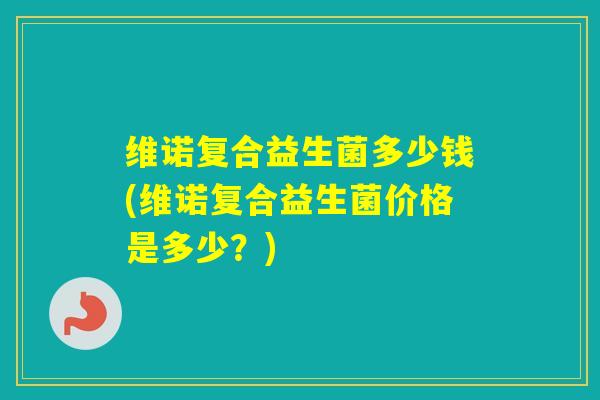 维诺复合益生菌多少钱(维诺复合益生菌价格是多少？)