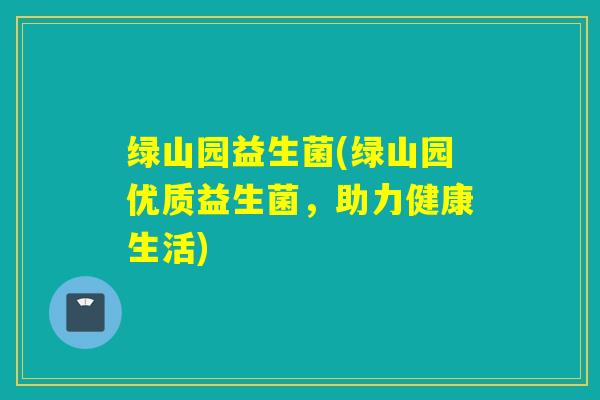 绿山园益生菌(绿山园优质益生菌，助力健康生活)