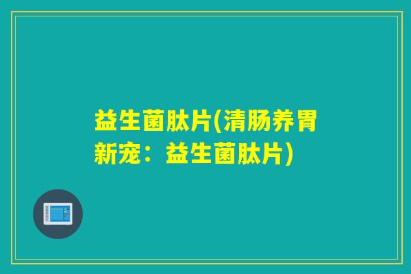 益生菌肽片(清肠养胃新宠：益生菌肽片)