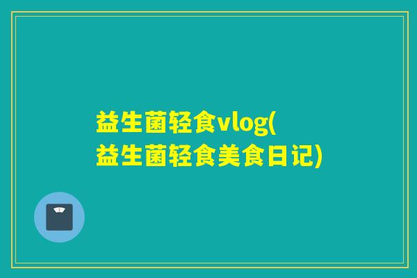 益生菌轻食vlog(益生菌轻食美食日记)