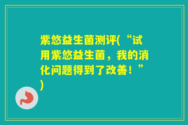 紫悠益生菌测评(“试用紫悠益生菌，我的消化问题得到了改善！”)