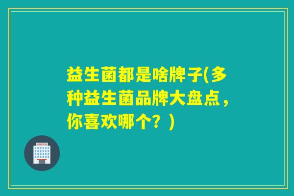 益生菌都是啥牌子(多种益生菌品牌大盘点，你喜欢哪个？)