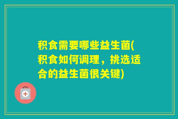 积食需要哪些益生菌(积食如何调理，挑选适合的益生菌很关键)