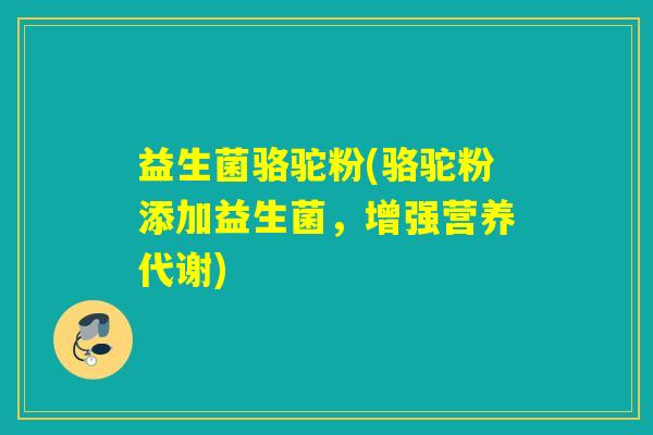 益生菌骆驼粉(骆驼粉添加益生菌，增强营养代谢)