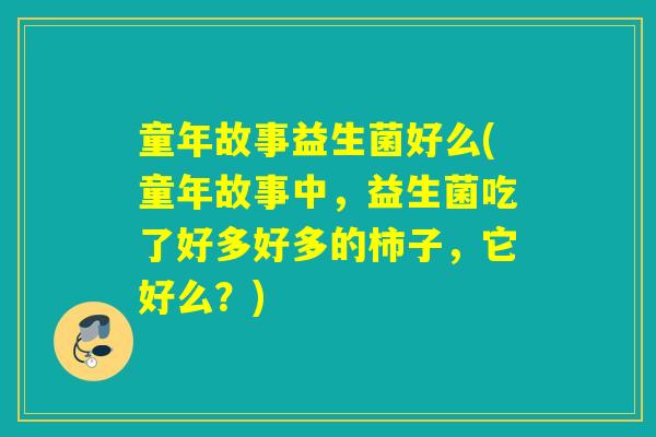 童年故事益生菌好么(童年故事中，益生菌吃了好多好多的柿子，它好么？)