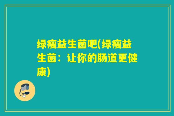 绿瘦益生菌吧(绿瘦益生菌：让你的肠道更健康)