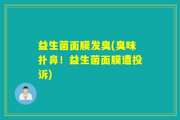 益生菌面膜发臭(臭味扑鼻！益生菌面膜遭投诉)