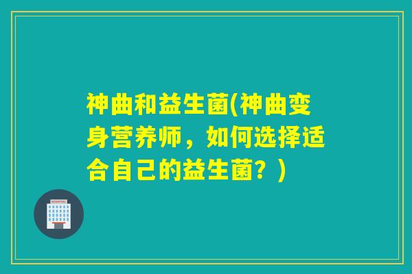 神曲和益生菌(神曲变身营养师，如何选择适合自己的益生菌？)