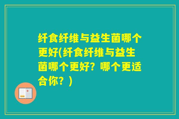 纤食纤维与益生菌哪个更好(纤食纤维与益生菌哪个更好？哪个更适合你？)