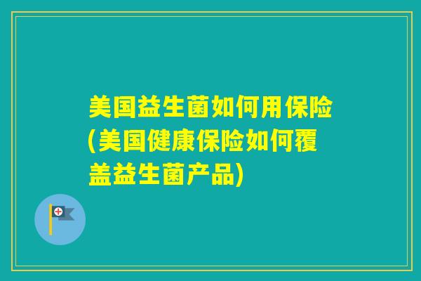 美国益生菌如何用保险(美国健康保险如何覆盖益生菌产品)