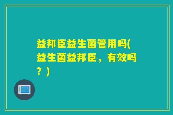 益邦臣益生菌管用吗(益生菌益邦臣，有效吗？)