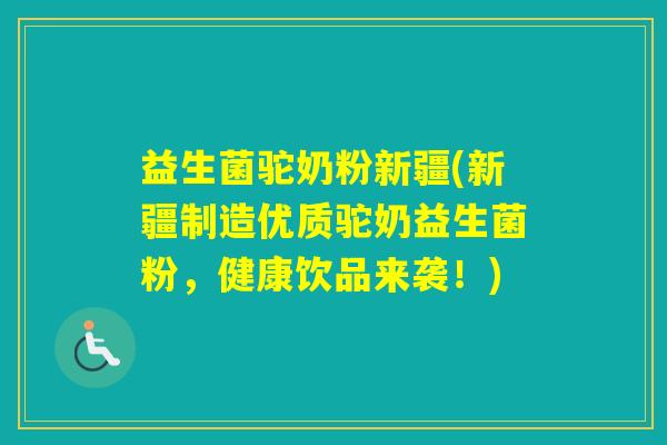 益生菌驼奶粉新疆(新疆制造优质驼奶益生菌粉，健康饮品来袭！)