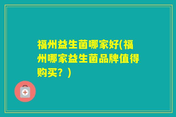 福州益生菌哪家好(福州哪家益生菌品牌值得购买？)