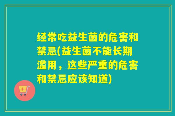 经常吃益生菌的危害和禁忌(益生菌不能长期滥用，这些严重的危害和禁忌应该知道)