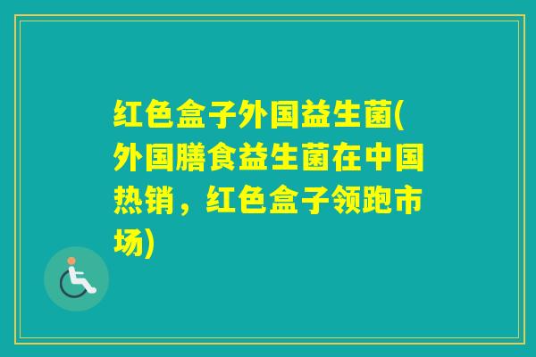 红色盒子外国益生菌(外国膳食益生菌在中国热销，红色盒子领跑市场)