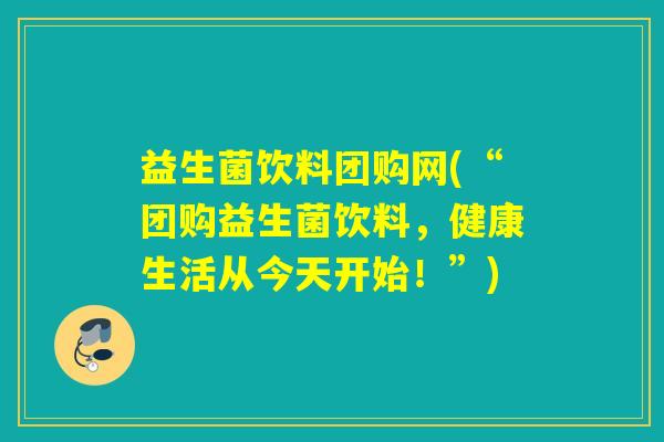 益生菌饮料团购网(“团购益生菌饮料，健康生活从今天开始！”)